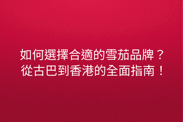 如何選擇合適的雪茄品牌？從古巴到香港的全面指南！