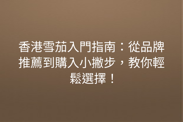 香港雪茄入門指南：從品牌推薦到購入小撇步，教你輕鬆選擇！