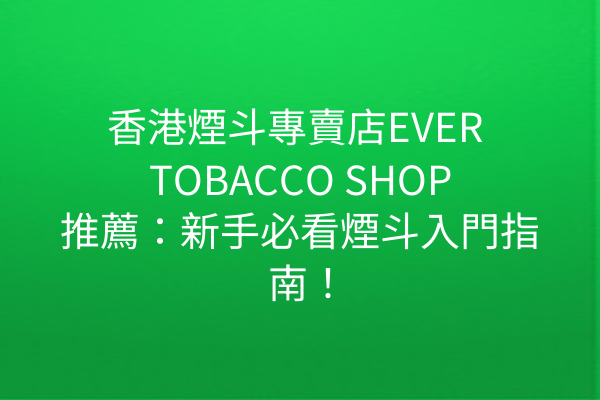 香港煙斗專賣店EVER TOBACCO SHOP推薦：新手必看煙斗入門指南！