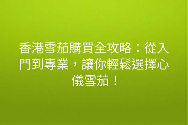 香港雪茄購買全攻略:從入門到專業,讓你輕鬆選擇心儀雪茄!