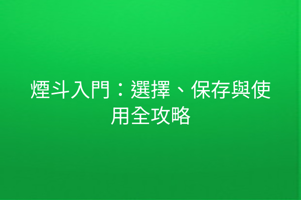 煙斗入門：選擇、保存與使用全攻略