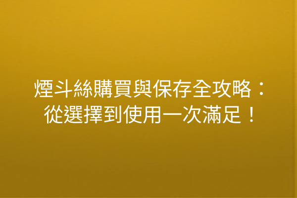 煙斗絲購買與保存全攻略：從選擇到使用一次滿足！