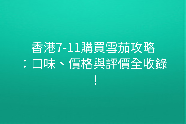 香港7-11購買雪茄攻略：口味、價格與評價全收錄！