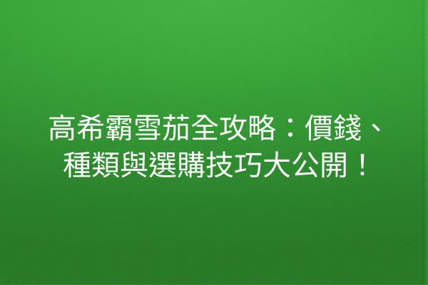 高希霸雪茄全攻略：價錢、種類與選購技巧大公開！