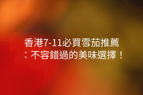 香港7-11必買雪茄推薦：不容錯過的美味選擇！