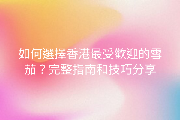 如何選擇香港最受歡迎的雪茄？完整指南和技巧分享