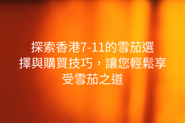 探索香港7-11的雪茄選擇與購買技巧，讓您輕鬆享受雪茄之道