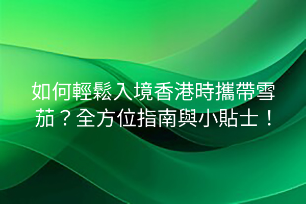 如何輕鬆入境香港時攜帶雪茄？全方位指南與小貼士！