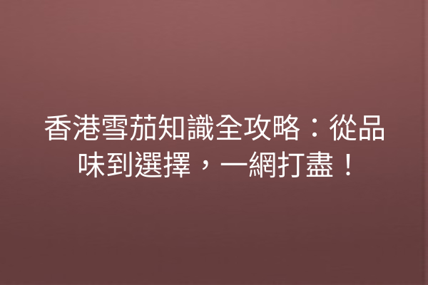 香港雪茄知識全攻略：從品味到選擇，一網打盡！