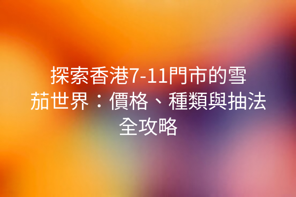 探索香港7-11門市的雪茄世界：價格、種類與抽法全攻略