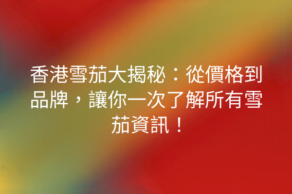 香港雪茄大揭秘：從價格到品牌，讓你一次了解所有雪茄資訊！