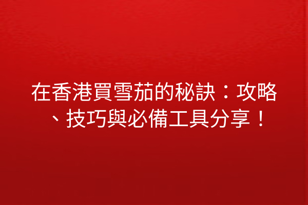 在香港買雪茄的秘訣：攻略、技巧與必備工具分享！