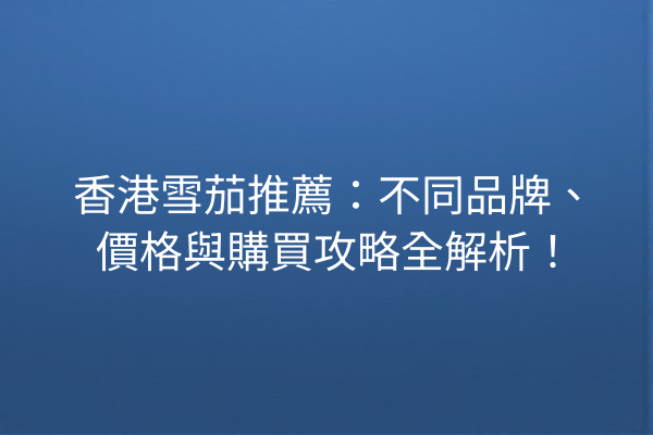 香港雪茄推薦：不同品牌、價格與購買攻略全解析！