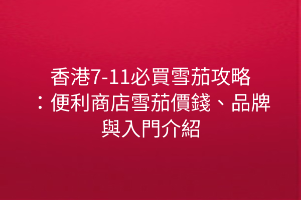香港7-11必買雪茄攻略：便利商店雪茄價錢、品牌與入門介紹