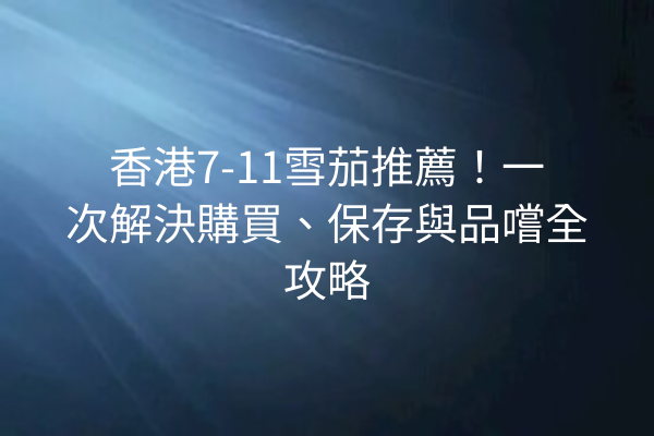 香港7-11雪茄推薦！一次解決購買、保存與品嚐全攻略