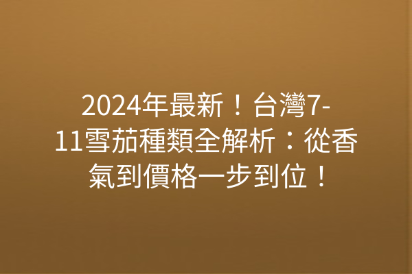 2024年最新!台灣7-11雪茄種類全解析:從香氣到價格一步到位!