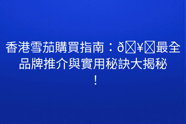 香港雪茄購買指南：🥇最全品牌推介與實用秘訣大揭秘！