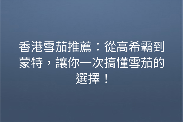 香港雪茄推薦：從高希霸到蒙特，讓你一次搞懂雪茄的選擇！