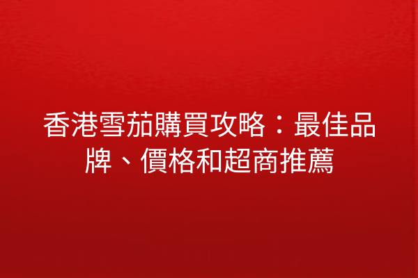 香港雪茄購買攻略：最佳品牌、價格和超商推薦