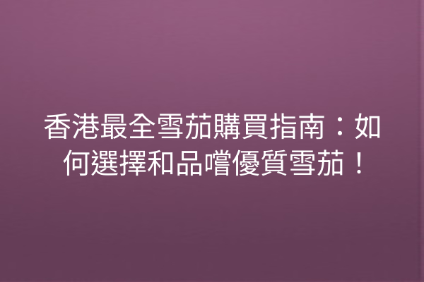 香港最全雪茄購買指南：如何選擇和品嚐優質雪茄！