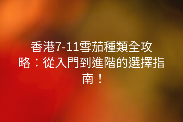 香港7-11雪茄種類全攻略：從入門到進階的選擇指南！