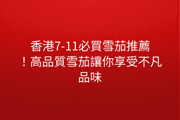 香港7-11必買雪茄推薦！高品質雪茄讓你享受不凡品味