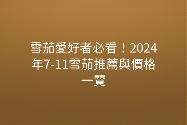 雪茄愛好者必看!2024年7-11雪茄推薦與價格一覽