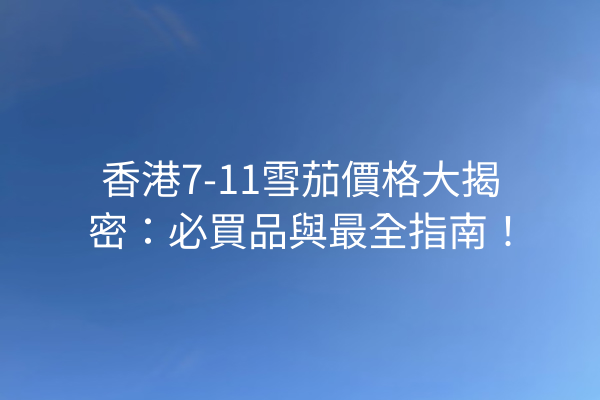 香港7-11雪茄價格大揭密:必買品與最全指南!