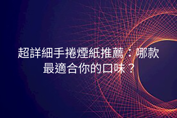 超詳細手捲煙紙推薦：哪款最適合你的口味？