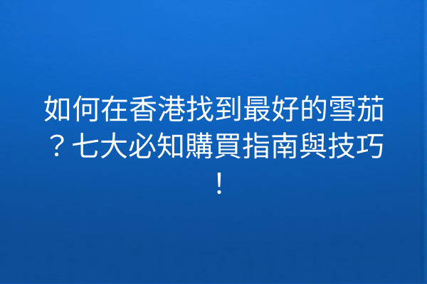 如何在香港找到最好的雪茄？七大必知購買指南與技巧！