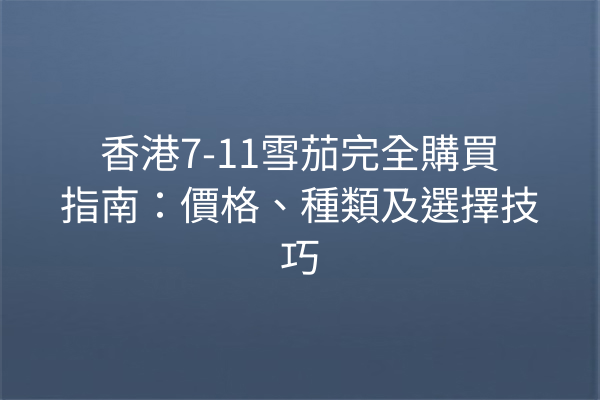 香港7-11雪茄完全購買指南：價格、種類及選擇技巧