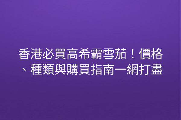 香港必買高希霸雪茄！價格、種類與購買指南一網打盡