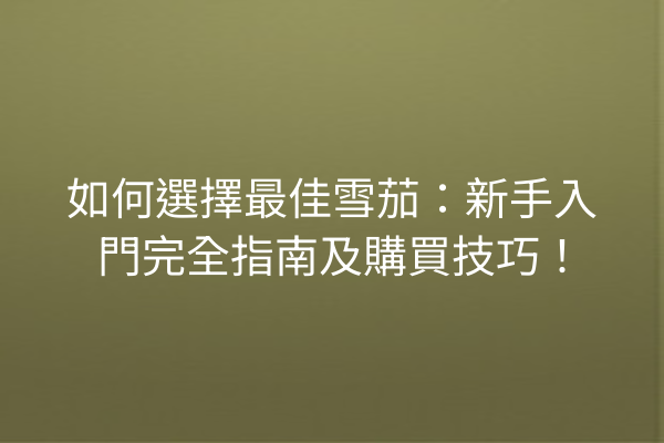 如何選擇最佳雪茄：新手入門完全指南及購買技巧！