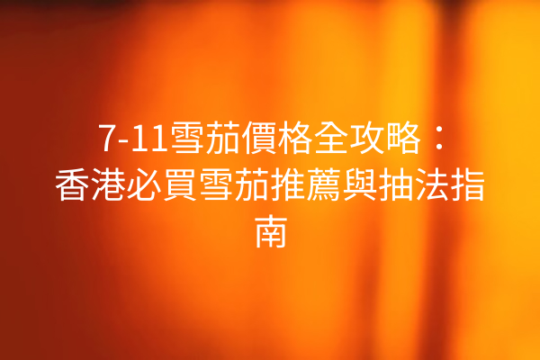 7-11雪茄價格全攻略:香港必買雪茄推薦與抽法指南