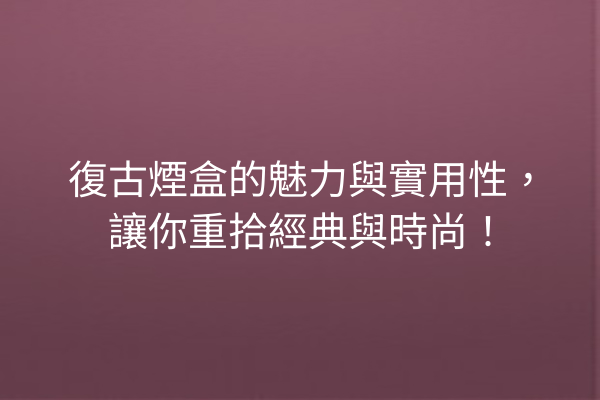 復古煙盒的魅力與實用性，讓你重拾經典與時尚！