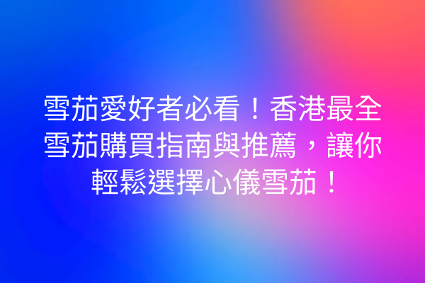 雪茄愛好者必看！香港最全雪茄購買指南與推薦，讓你輕鬆選擇心儀雪茄！