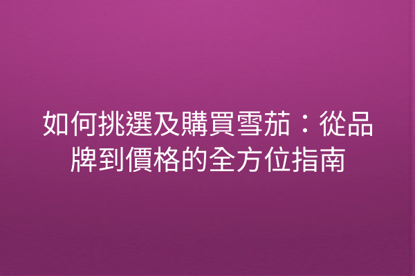 如何挑選及購買雪茄：從品牌到價格的全方位指南