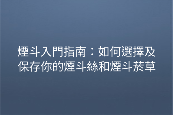 煙斗入門指南：如何選擇及保存你的煙斗絲和煙斗菸草