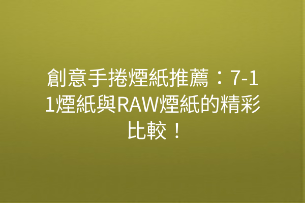 創意手捲煙紙推薦：7-11煙紙與RAW煙紙的精彩比較！