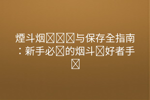 煙斗烟丝购买与保存全指南：新手必读的烟斗爱好者手册