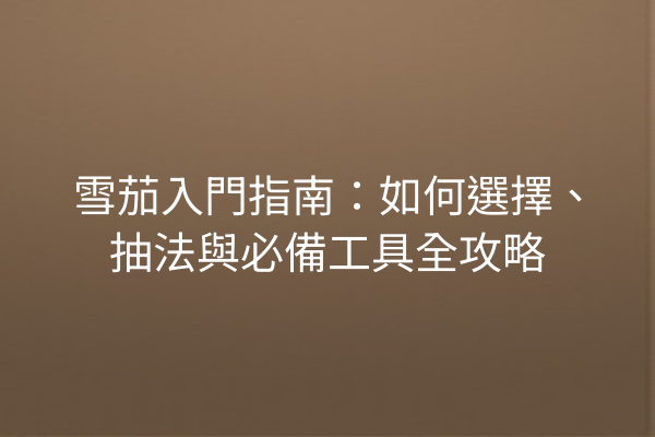 雪茄入門指南：如何選擇、抽法與必備工具全攻略