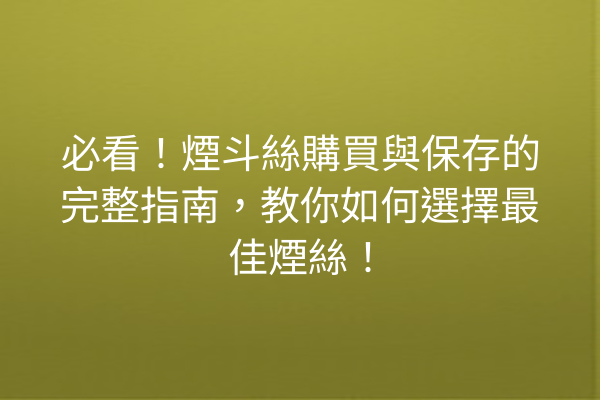 必看！煙斗絲購買與保存的完整指南，教你如何選擇最佳煙絲！