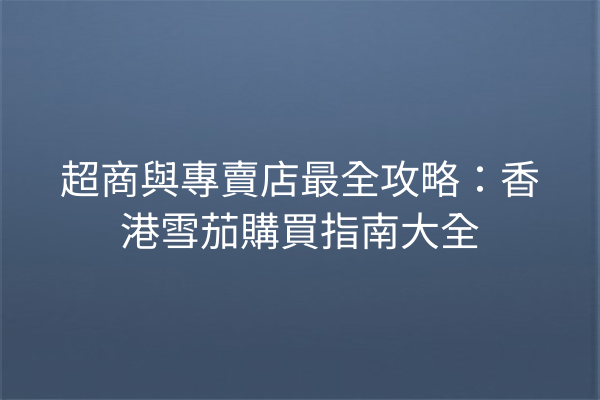 超商與專賣店最全攻略：香港雪茄購買指南大全