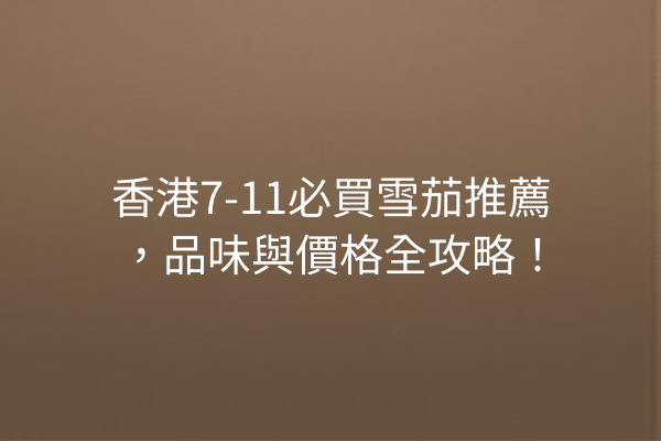 香港7-11必買雪茄推薦,品味與價格全攻略!