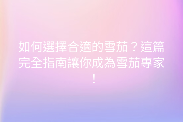 如何選擇合適的雪茄？這篇完全指南讓你成為雪茄專家！