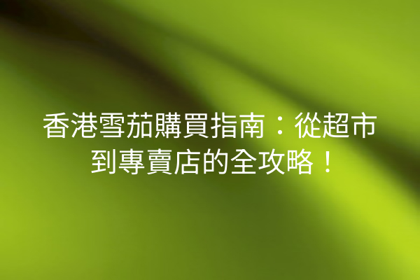 香港雪茄購買指南：從超市到專賣店的全攻略！