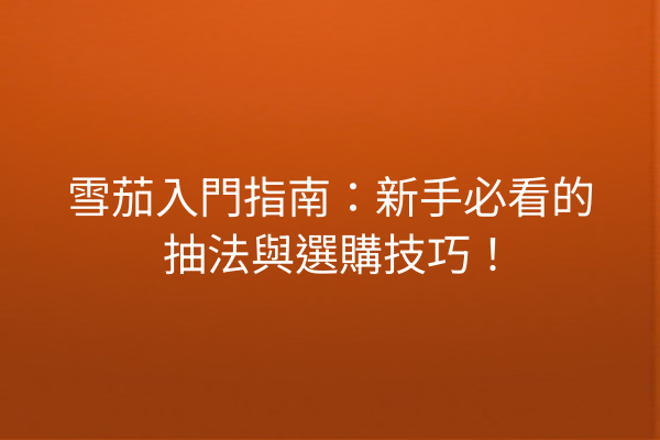 雪茄入門指南:新手必看的抽法與選購技巧!