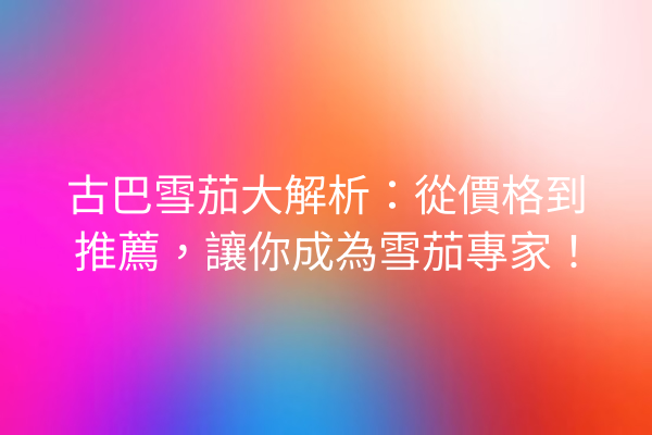 古巴雪茄大解析：從價格到推薦，讓你成為雪茄專家！