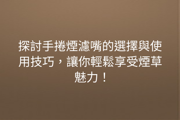 探討手捲煙濾嘴的選擇與使用技巧，讓你輕鬆享受煙草魅力！