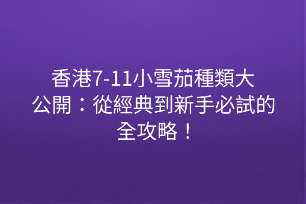 香港7-11小雪茄種類大公開：從經典到新手必試的全攻略！